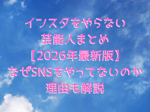 インスタをやらない芸能人まとめ【2026年最新版】なぜSNSをやってないのか理由も解説